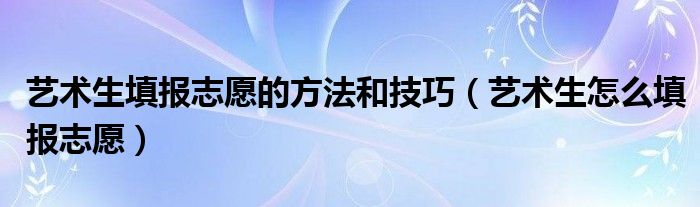 艺术生填报志愿的方法和技巧（艺术生怎么填报志愿）