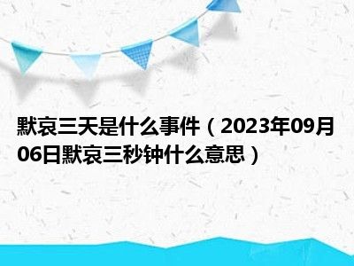 默哀三天是什么事件（2023年09月06日默哀三秒钟什么意思）