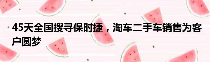 45天全国搜寻保时捷 淘车二手车销售为客户圆梦