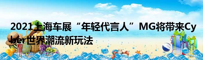 2021上海车展“年轻代言人”MG将带来Cyber世界潮流新玩法