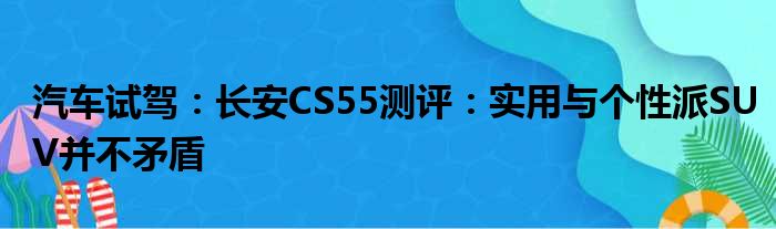 汽车试驾：长安CS55测评：实用与个性派SUV并不矛盾