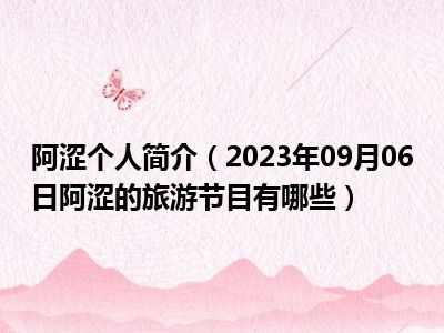 阿涩个人简介（2023年09月06日阿涩的旅游节目有哪些）