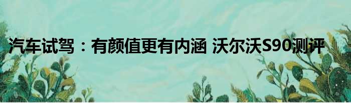 汽车试驾：有颜值更有内涵 沃尔沃S90测评