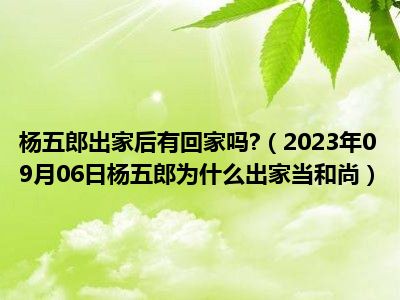 杨五郎出家后有回家吗 （2023年09月06日杨五郎为什么出家当和尚）