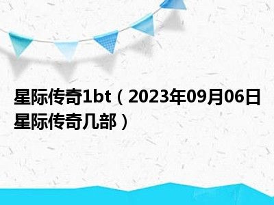 星际传奇1bt（2023年09月06日星际传奇几部）