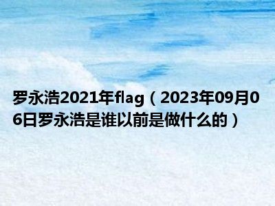 罗永浩2021年flag（2023年09月06日罗永浩是谁以前是做什么的）