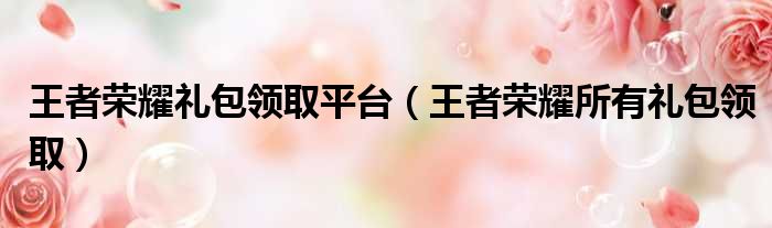 王者荣耀礼包领取平台（王者荣耀所有礼包领取）