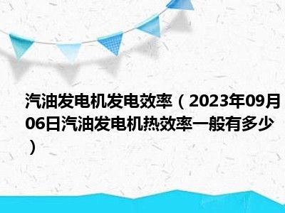 汽油发电机发电效率（2023年09月06日汽油发电机热效率一般有多少）