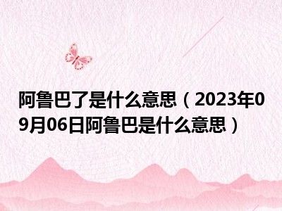 阿鲁巴了是什么意思（2023年09月06日阿鲁巴是什么意思）