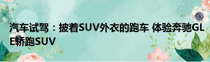 汽车试驾：披着SUV外衣的跑车 体验奔驰GLE轿跑SUV