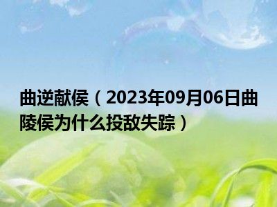 曲逆献侯（2023年09月06日曲陵侯为什么投敌失踪）