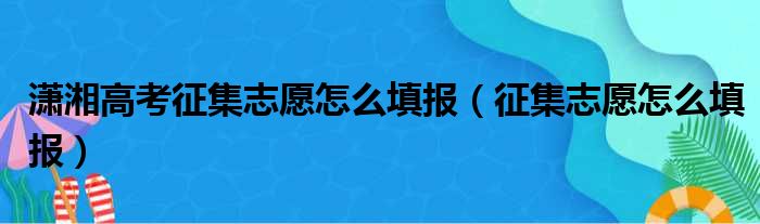 潇湘高考征集志愿怎么填报（征集志愿怎么填报）