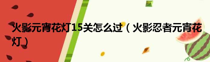 火影元宵花灯15关怎么过（火影忍者元宵花灯）