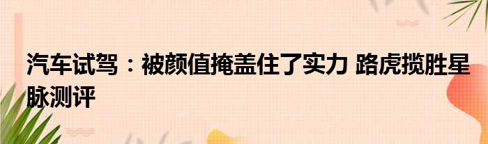 汽车试驾：被颜值掩盖住了实力 路虎揽胜星脉测评