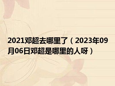 2021邓超去哪里了（2023年09月06日邓超是哪里的人呀）