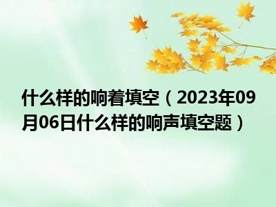 什么样的响着填空（2023年09月06日什么样的响声填空题）