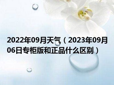 2022年09月天气（2023年09月06日专柜版和正品什么区别）