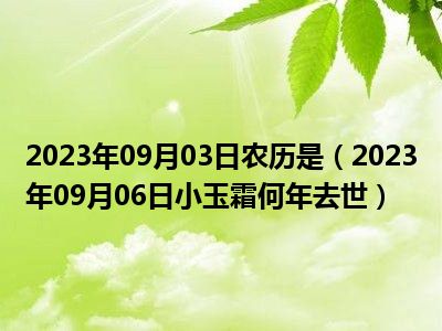 2023年09月03日农历是（2023年09月06日小玉霜何年去世）