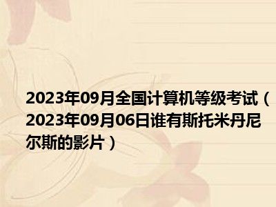 2023年09月全国计算机等级考试（2023年09月06日谁有斯托米丹尼尔斯的影片）