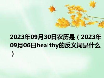 2023年09月30日农历是（2023年09月06日healthy的反义词是什么）