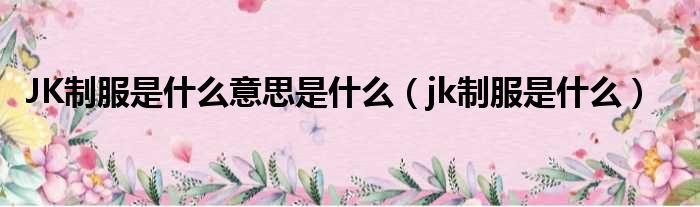 JK制服是什么意思是什么（jk制服是什么）