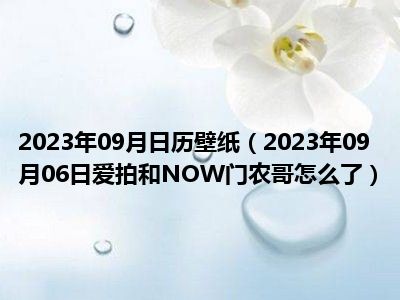 2023年09月日历壁纸（2023年09月06日爱拍和NOW门农哥怎么了）