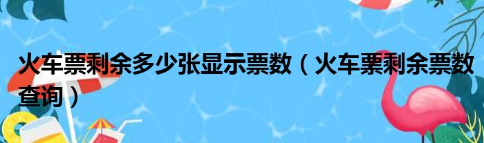 火车票剩余多少张显示票数（火车票剩余票数查询）