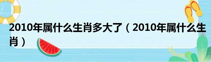 2010年属什么生肖多大了（2010年属什么生肖）