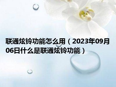 联通炫铃功能怎么用（2023年09月06日什么是联通炫铃功能）