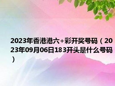 2023年香港港六+彩开奖号码（2023年09月06日183开头是什么号码）