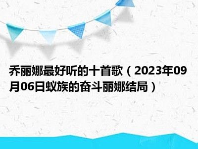 乔丽娜最好听的十首歌（2023年09月06日蚁族的奋斗丽娜结局）