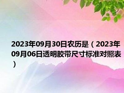 2023年09月30日农历是（2023年09月06日透明胶带尺寸标准对照表）