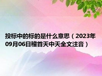 投标中的标的是什么意思（2023年09月06日稽首天中天全文注音）