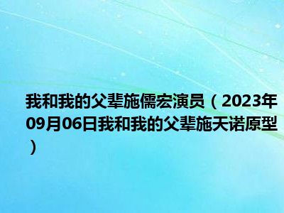 我和我的父辈施儒宏演员（2023年09月06日我和我的父辈施天诺原型）