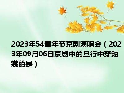 2023年54青年节京剧演唱会（2023年09月06日京剧中的旦行中穿短裳的是）