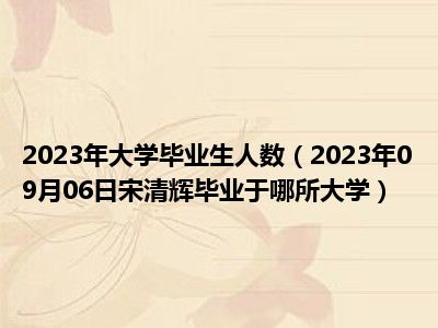 2023年大学毕业生人数（2023年09月06日宋清辉毕业于哪所大学）