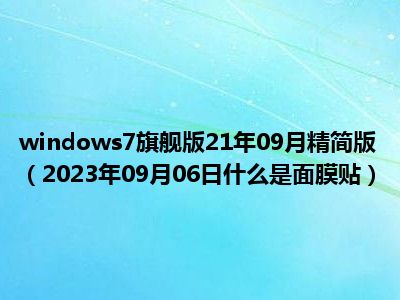 windows7旗舰版21年09月精简版（2023年09月06日什么是面膜贴）