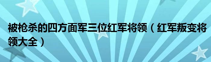  被枪杀的四方面军三位红军将领（红军叛变将领大全）