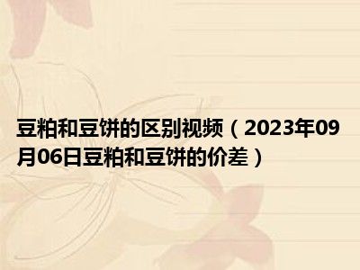 豆粕和豆饼的区别视频（2023年09月06日豆粕和豆饼的价差）