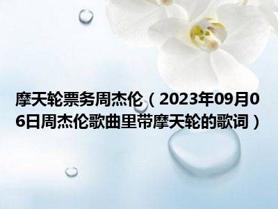 摩天轮票务周杰伦（2023年09月06日周杰伦歌曲里带摩天轮的歌词）