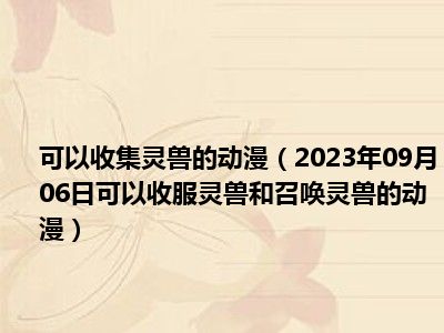 可以收集灵兽的动漫（2023年09月06日可以收服灵兽和召唤灵兽的动漫）