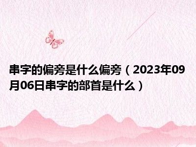 串字的偏旁是什么偏旁（2023年09月06日串字的部首是什么）