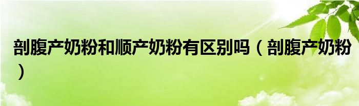  剖腹产奶粉和顺产奶粉有区别吗（剖腹产奶粉）