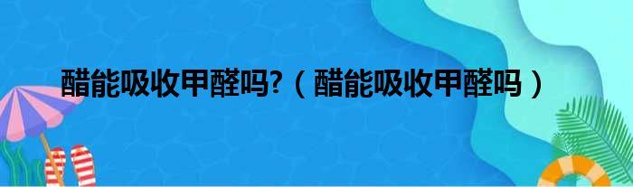 醋能吸收甲醛吗 （醋能吸收甲醛吗）