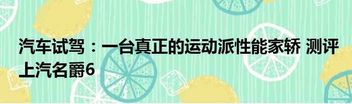 汽车试驾：一台真正的运动派性能家轿 测评上汽名爵6