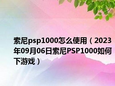 索尼psp1000怎么使用（2023年09月06日索尼PSP1000如何下游戏）