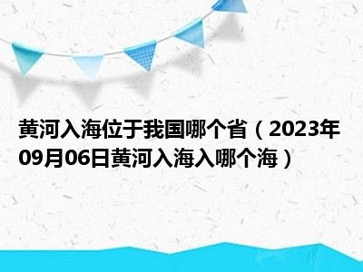 黄河入海位于我国哪个省（2023年09月06日黄河入海入哪个海）