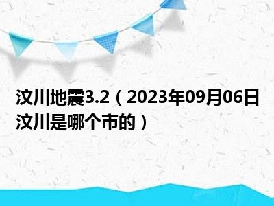 汶川地震3.2（2023年09月06日汶川是哪个市的）