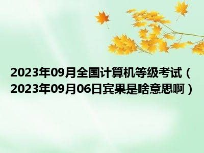 2023年09月全国计算机等级考试（2023年09月06日宾果是啥意思啊）