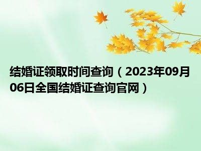 结婚证领取时间查询（2023年09月06日全国结婚证查询官网）